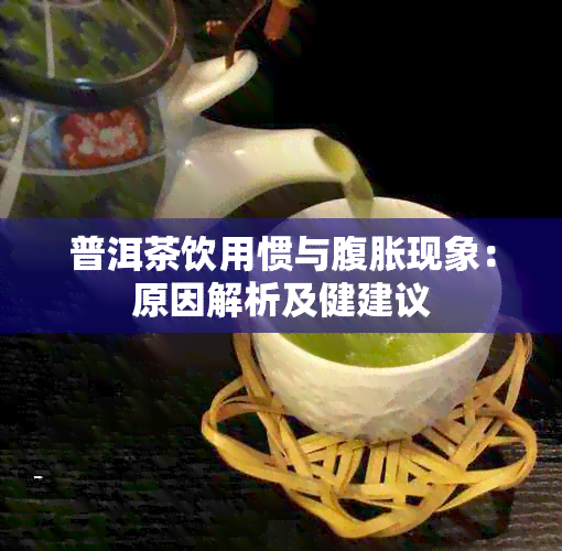 普洱茶饮用惯与腹胀现象：原因解析及健建议