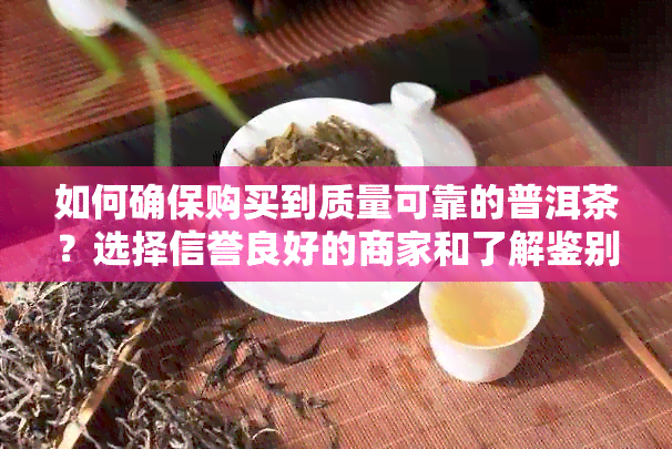 如何确保购买到质量可靠的普洱茶？选择信誉良好的商家和了解鉴别方法是关键