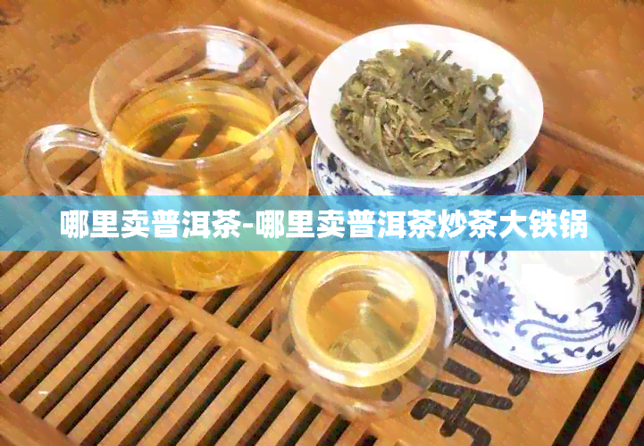 哪里卖普洱茶-哪里卖普洱茶炒茶大铁锅