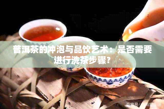 普洱茶的冲泡与品饮艺术：是否需要进行洗茶步骤？