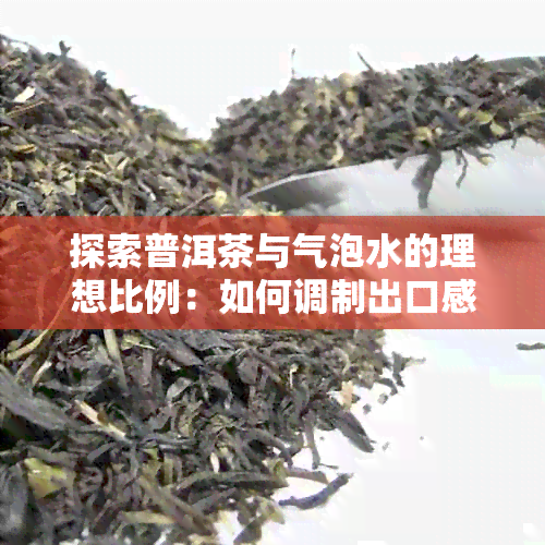 探索普洱茶与气泡水的理想比例：如何调制出口感？