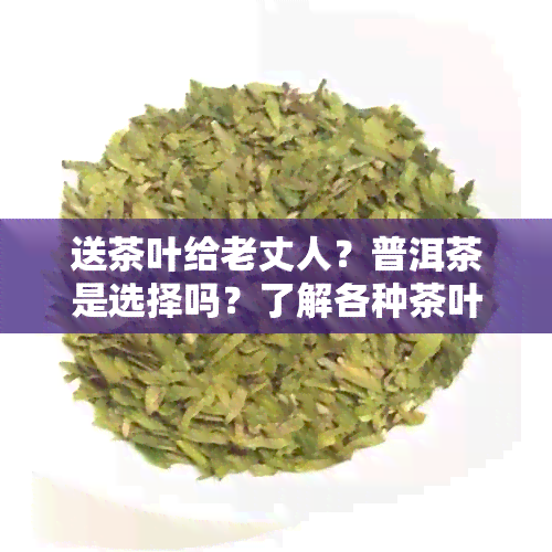 送茶叶给老丈人？普洱茶是选择吗？了解各种茶叶的优缺点和适用场景