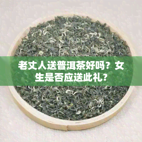 老丈人送普洱茶好吗？女生是否应送此礼？