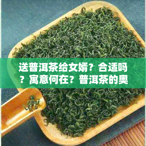 送普洱茶给女婿？合适吗？寓意何在？普洱茶的奥妙与老丈人的礼物选择