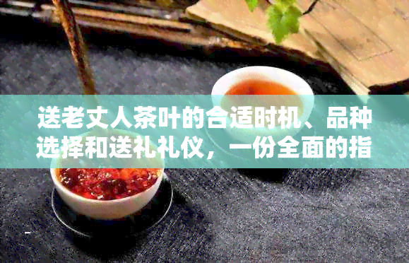 送老丈人茶叶的合适时机、品种选择和送礼礼仪，一份全面的指南