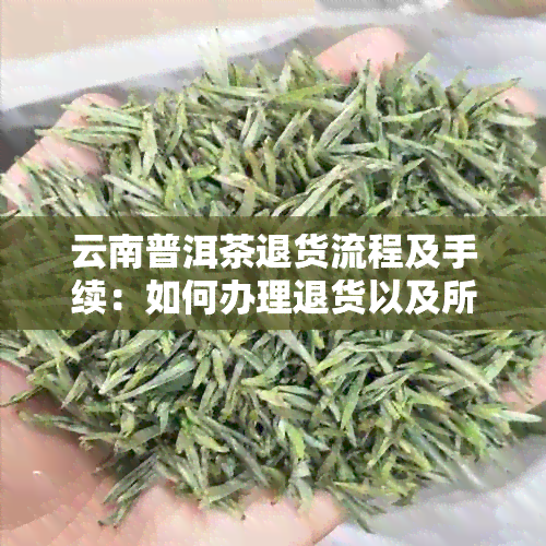 云南普洱茶退货流程及手续：如何办理退货以及所需材料