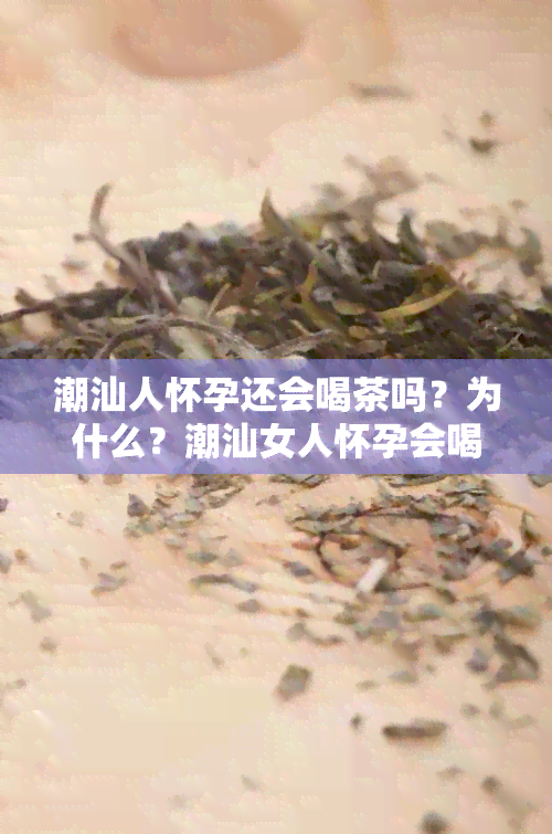 潮汕人怀孕还会喝茶吗？为什么？潮汕女人怀孕会喝茶吗？潮汕人怀孕都喝茶。