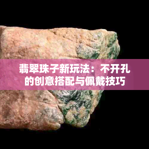 翡翠珠子新玩法：不开孔的创意搭配与佩戴技巧