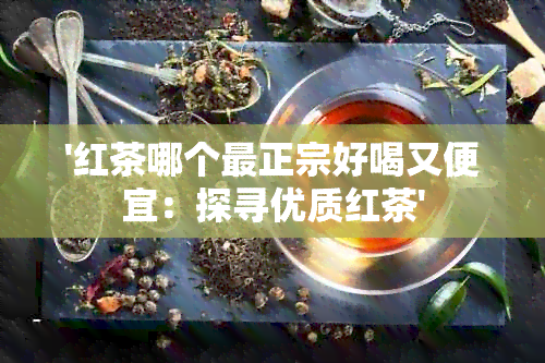 '红茶哪个最正宗好喝又便宜：探寻优质红茶'