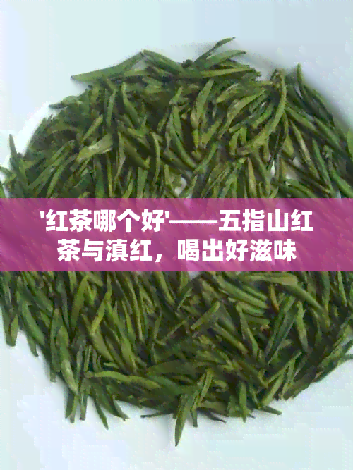 '红茶哪个好'——五指山红茶与滇红，喝出好滋味