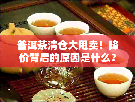 普洱茶清仓大甩卖！降价背后的原因是什么？购买时应注意哪些方面？