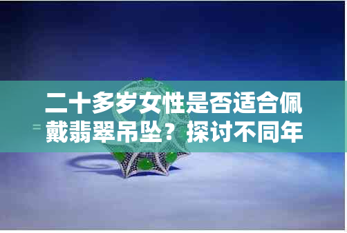 二十多岁女性是否适合佩戴翡翠吊坠？探讨不同年龄段的佩戴选择