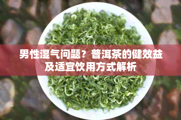 男性湿气问题？普洱茶的健效益及适宜饮用方式解析