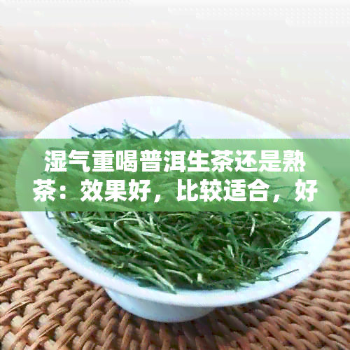 湿气重喝普洱生茶还是熟茶：效果好，比较适合，好吗？