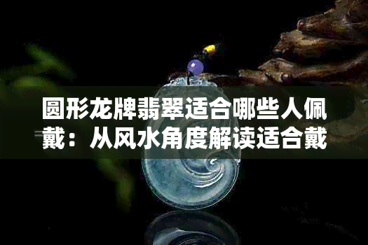 圆形龙牌翡翠适合哪些人佩戴：从风水角度解读适合戴圆形龙牌翡翠的人群