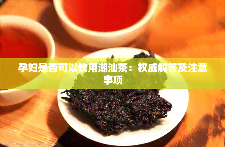 孕妇是否可以饮用潮汕茶：权威解答及注意事项