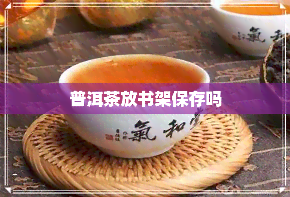 普洱茶放书架保存吗