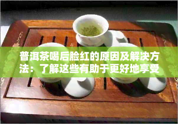 普洱茶喝后脸红的原因及解决方法：了解这些有助于更好地享受茶的魅力