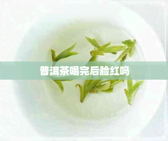 普洱茶喝完后脸红吗