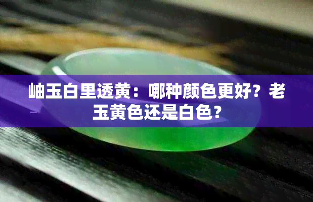 岫玉白里透黄：哪种颜色更好？老玉黄色还是白色？