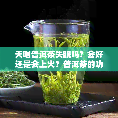 天喝普洱茶失眠吗？会好还是会上火？普洱茶的功效与作用是什么？