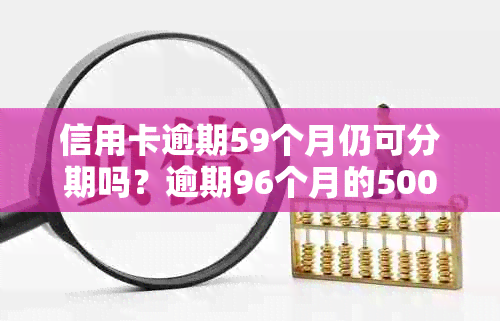 信用卡逾期59个月仍可分期吗？逾期96个月的500元需还多少？