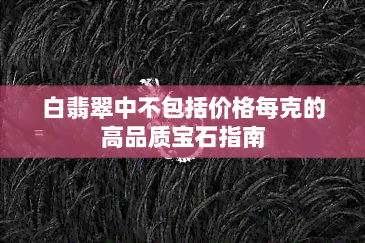 白翡翠中不包括价格每克的高品质宝石指南