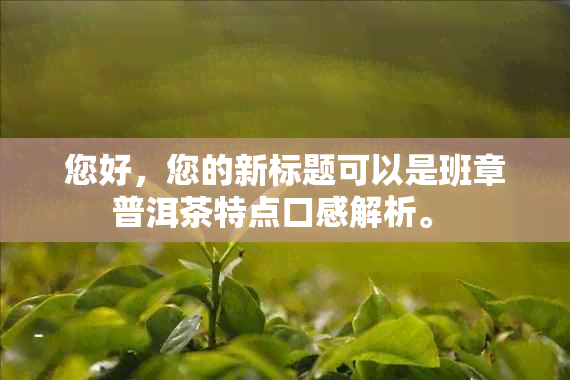 您好，您的新标题可以是班章普洱茶特点口感解析。 