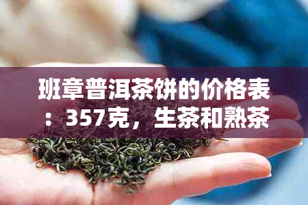 班章普洱茶饼的价格表：357克，生茶和熟茶价格全解析