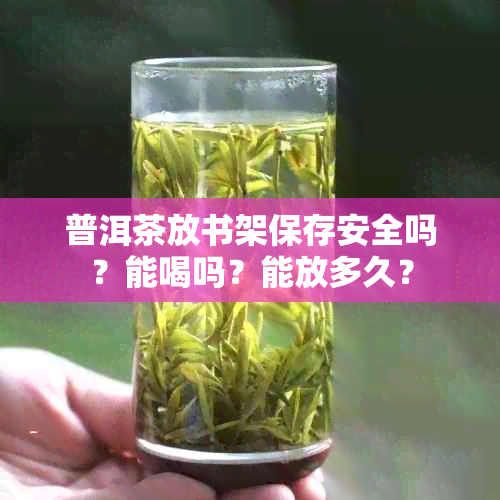 普洱茶放书架保存安全吗？能喝吗？能放多久？