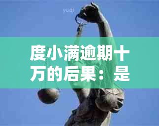 度小满逾期十万的后果：是否会面临刑事责任？如何解决还款问题？