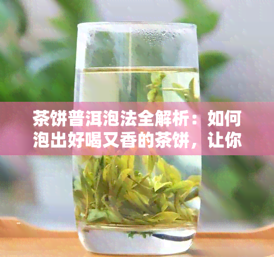 茶饼普洱泡法全解析：如何泡出好喝又香的茶饼，让你品鉴完美口感！