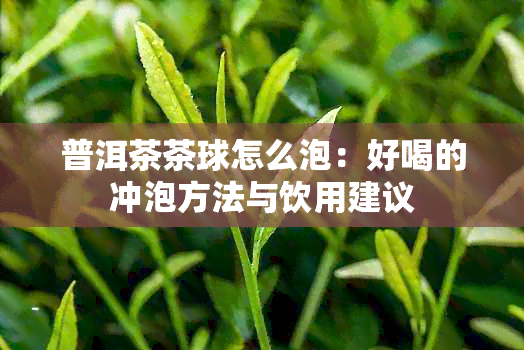 普洱茶茶球怎么泡：好喝的冲泡方法与饮用建议