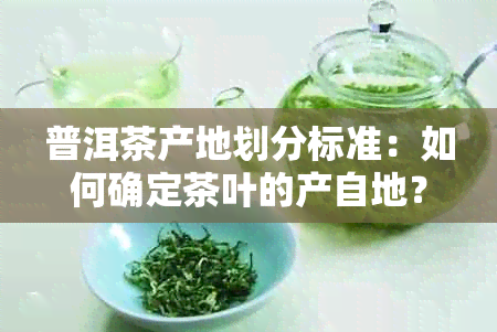 普洱茶产地划分标准：如何确定茶叶的产自地？