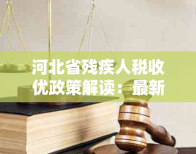 河北省残疾人税收优政策解读：最新文件与个税减免政策解析