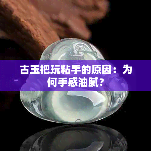 古玉把玩粘手的原因：为何手感油腻？