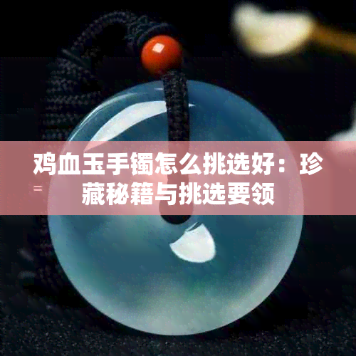 鸡血玉手镯怎么挑选好：珍藏秘籍与挑选要领