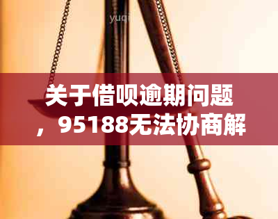 关于借呗逾期问题，95188无法协商解决的解决办法