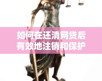 如何在还清网贷后有效地注销和保护个人账户？