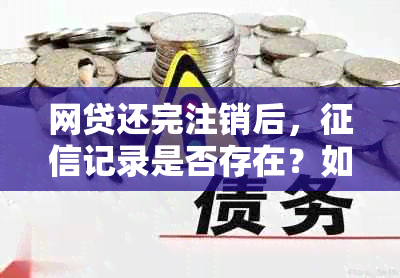 网贷还完注销后，记录是否存在？如何处理？