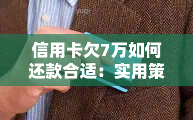 信用卡欠7万如何还款合适：实用策略与建议