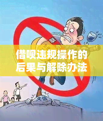 借呗违规操作的后果与解除办法：你真的清楚吗？