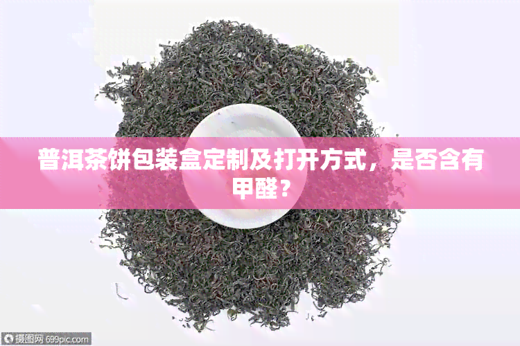 普洱茶饼包装盒定制及打开方式，是否含有甲醛？