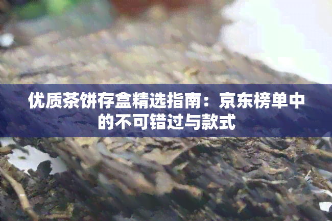 优质茶饼存盒精选指南：京东榜单中的不可错过与款式