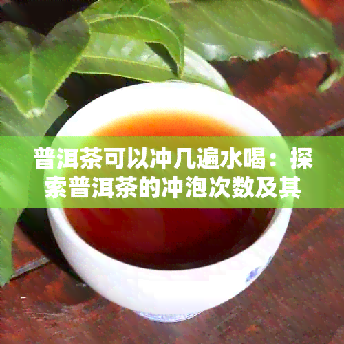 普洱茶可以冲几遍水喝：探索普洱茶的冲泡次数及其口感变化