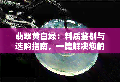 翡翠黄白绿：料质鉴别与选购指南，一篇解决您的所有疑问！