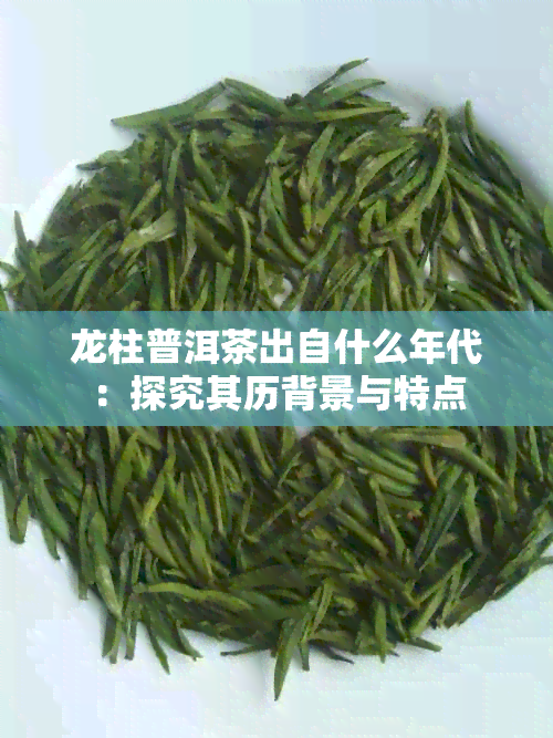 龙柱普洱茶出自什么年代：探究其历背景与特点