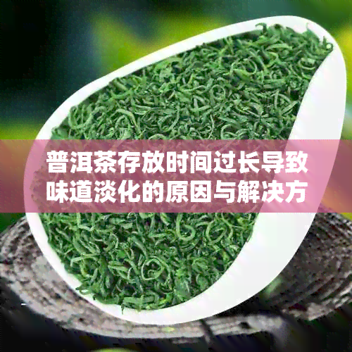 普洱茶存放时间过长导致味道淡化的原因与解决方法