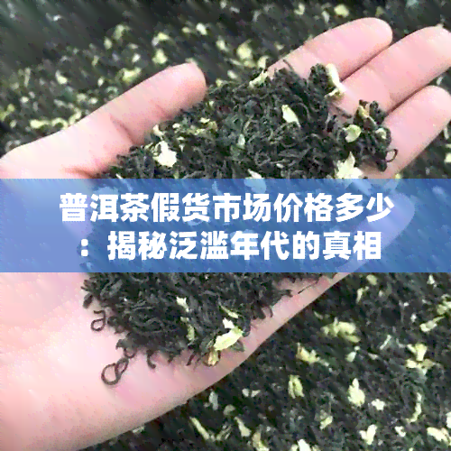 普洱茶假货市场价格多少：揭秘泛滥年代的真相