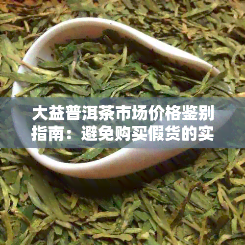 大益普洱茶市场价格鉴别指南：避免购买假货的实用技巧